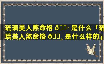 琉璃美人煞命格 🌷 是什么「琉璃美人煞命格 🕸 是什么样的」